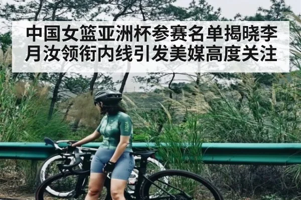 中国女篮亚洲杯参赛名单揭晓李月汝领衔内线引发美媒高度关注 - SPORTS