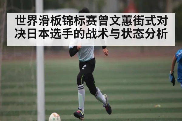 世界滑板锦标赛曾文蕙街式对决日本选手的战术与状态分析（KAIYUN）