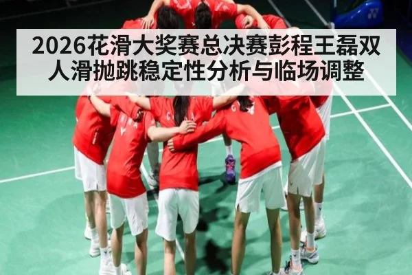 2026花滑大奖赛总决赛彭程王磊双人滑抛跳稳定性分析与临场调整
