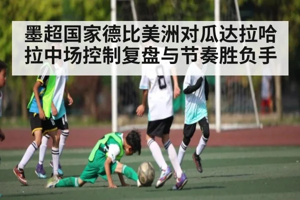 墨超国家德比美洲对瓜达拉哈拉中场控制复盘与节奏胜负手（KAIYUN）